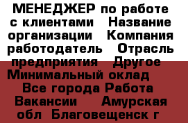 МЕНЕДЖЕР по работе с клиентами › Название организации ­ Компания-работодатель › Отрасль предприятия ­ Другое › Минимальный оклад ­ 1 - Все города Работа » Вакансии   . Амурская обл.,Благовещенск г.